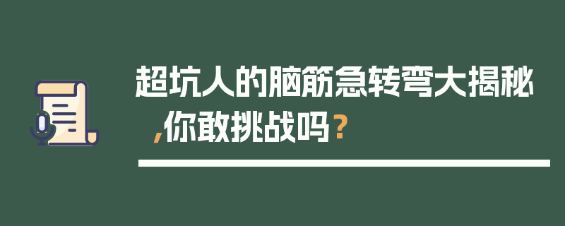 超坑人的脑筋急转弯大揭秘，你敢挑战吗？