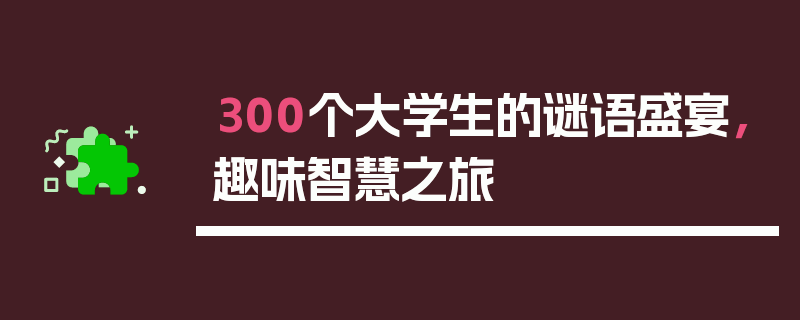 300个大学生的谜语盛宴，趣味智慧之旅