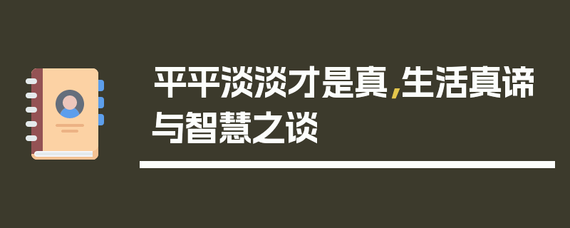 平平淡淡才是真，生活真谛与智慧之谈