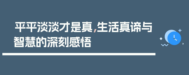 平平淡淡才是真，生活真谛与智慧的深刻感悟