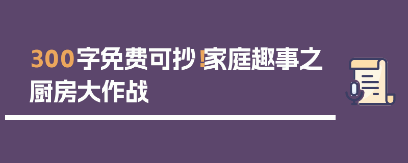 300字免费可抄！家庭趣事之厨房大作战