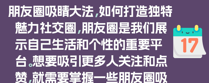 朋友圈吸睛大法，如何打造独特魅力社交圈，朋友圈是我们展示自己生活和个性的重要平台。想要吸引更多人关注和点赞，就需要掌握一些朋友圈吸睛大法。比如，精心挑选有趣、有价值的内容，用独特的视角和表达方式展示自己的生活态度和个性魅力。同时，要注意朋友圈的排版和配图，让内容更加生动、有趣、吸引人。通过这些方法，你可以打造一个独特魅力的社交圈，让更多人喜欢你的朋友圈，关注你的生活。