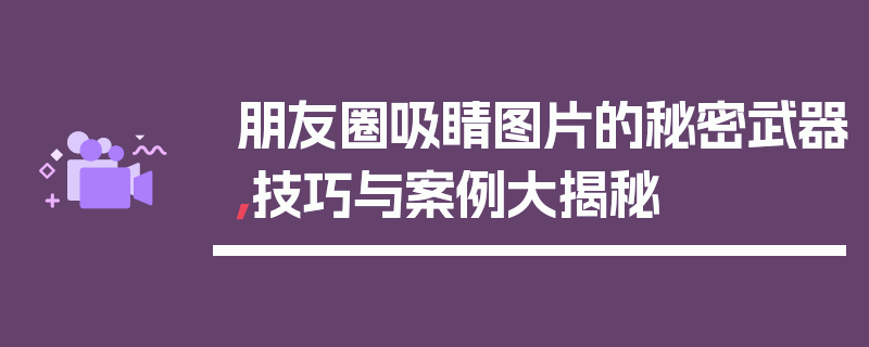 朋友圈吸睛图片的秘密武器，技巧与案例大揭秘