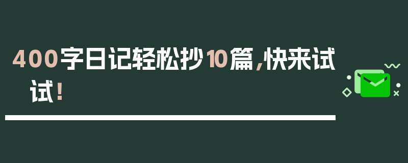 400字日记轻松抄10篇，快来试试！
