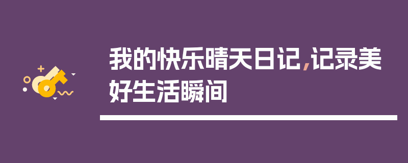 我的快乐晴天日记，记录美好生活瞬间
