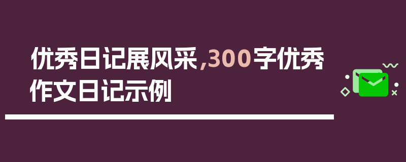 优秀日记展风采，300字优秀作文日记示例