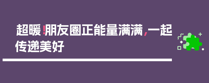 超暖！朋友圈正能量满满，一起传递美好