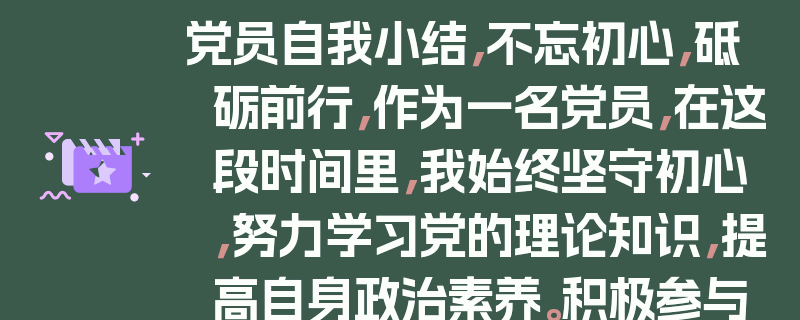党员自我小结，不忘初心，砥砺前行，作为一名党员，在这段时间里，我始终坚守初心，努力学习党的理论知识，提高自身政治素养。积极参与党组织的各项活动，认真履行党员义务。在工作中，我兢兢业业，勇于担当，努力发挥党员的先锋模范作用。同时，我也注重自身品德修养，保持廉洁自律。在今后的日子里，我将继续努力，不断提升自己，为党和人民的事业贡献更多的力量。