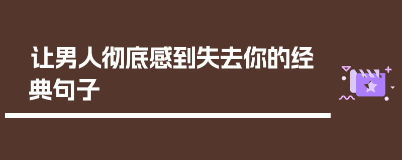 让男人彻底感到失去你的经典句子