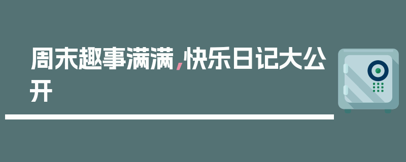 周末趣事满满，快乐日记大公开