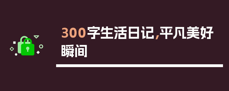300字生活日记，平凡美好瞬间