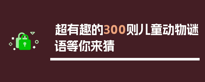 超有趣的300则儿童动物谜语等你来猜