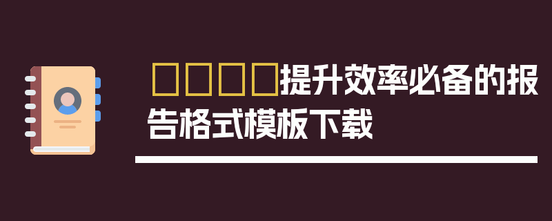 📄提升效率必备的报告格式模板下载