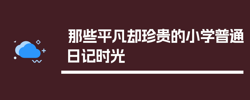 那些平凡却珍贵的小学普通日记时光
