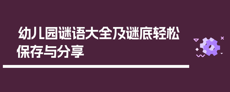 幼儿园谜语大全及谜底轻松保存与分享