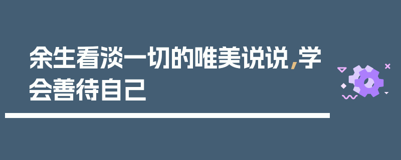 余生看淡一切的唯美说说，学会善待自己