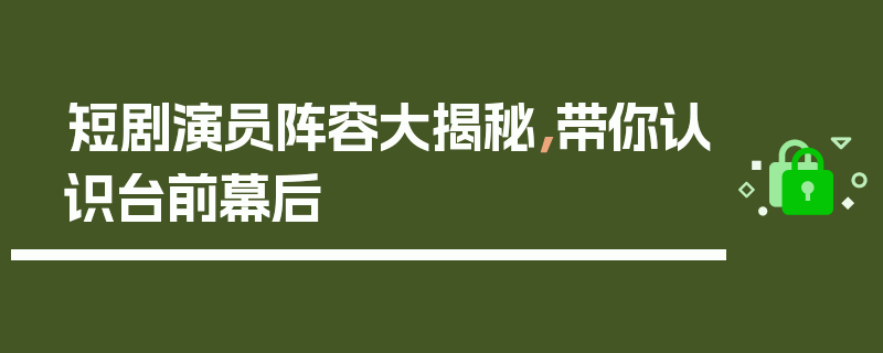 短剧演员阵容大揭秘，带你认识台前幕后