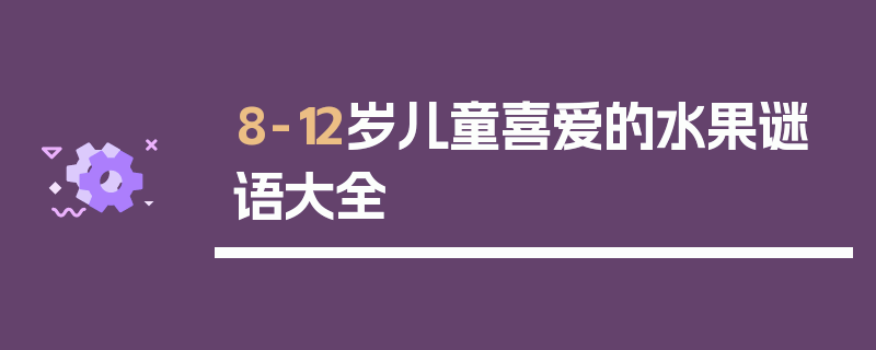 8-12岁儿童喜爱的水果谜语大全