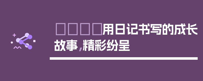 📖用日记书写的成长故事，精彩纷呈