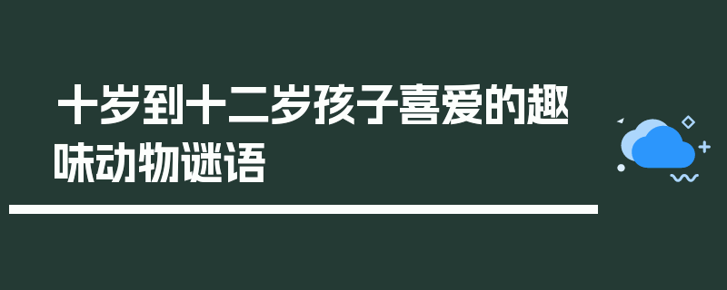 十岁到十二岁孩子喜爱的趣味动物谜语