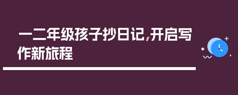 一二年级孩子抄日记，开启写作新旅程