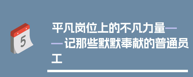 平凡岗位上的不凡力量——记那些默默奉献的普通员工