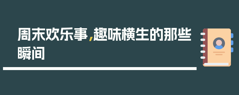 周末欢乐事，趣味横生的那些瞬间