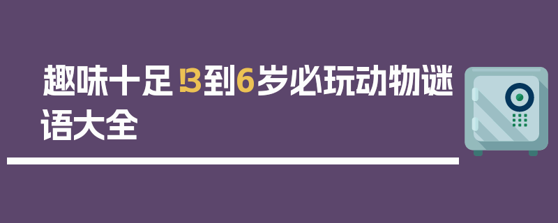 趣味十足！3到6岁必玩动物谜语大全