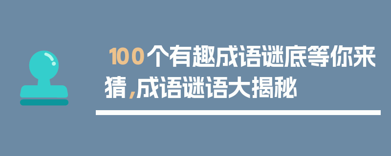 100个有趣成语谜底等你来猜，成语谜语大揭秘