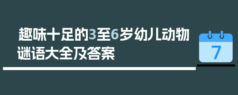 趣味十足的3至6岁幼儿动物谜语大全及答案