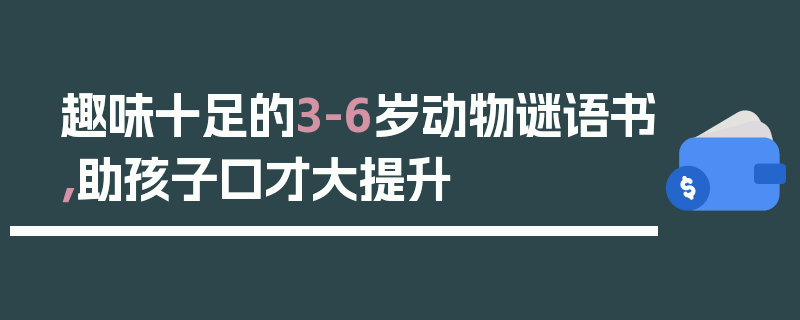 趣味十足的3-6岁动物谜语书，助孩子口才大提升