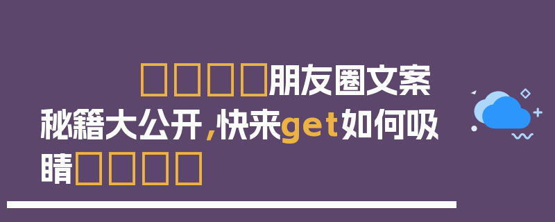 😎朋友圈文案秘籍大公开，快来get如何吸睛😎