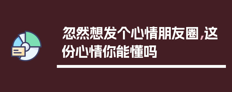 忽然想发个心情朋友圈，这份心情你能懂吗