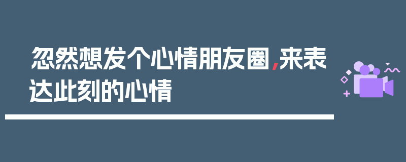 忽然想发个心情朋友圈，来表达此刻的心情