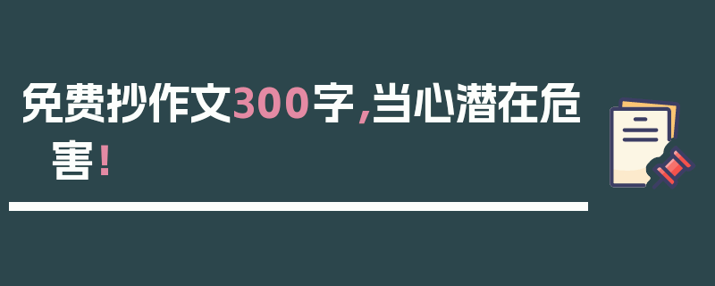免费抄作文300字，当心潜在危害！