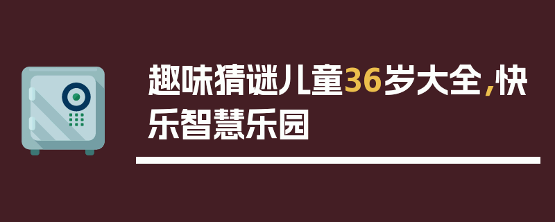 趣味猜谜儿童36岁大全，快乐智慧乐园