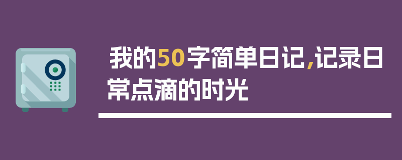 我的50字简单日记，记录日常点滴的时光