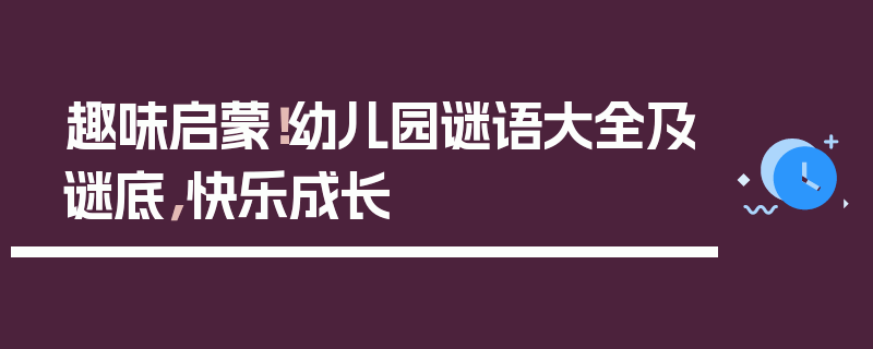 趣味启蒙！幼儿园谜语大全及谜底，快乐成长