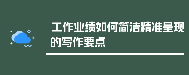 工作业绩如何简洁精准呈现的写作要点