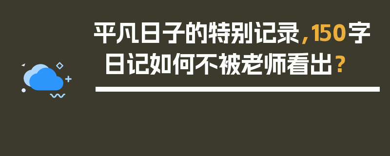 平凡日子的特别记录，150字日记如何不被老师看出？