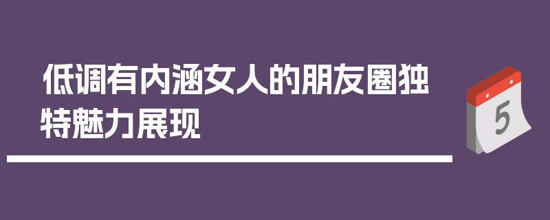 低调有内涵女人的朋友圈独特魅力展现