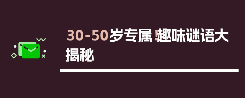 30-50岁专属！趣味谜语大揭秘