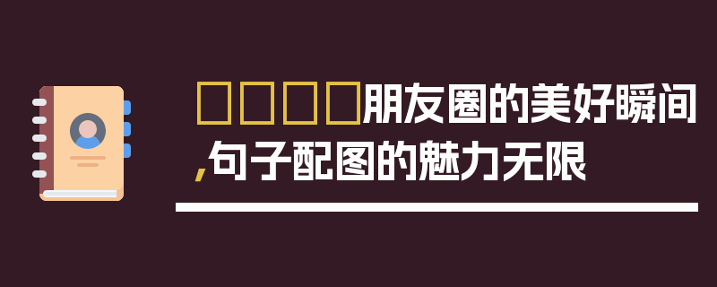 📸朋友圈的美好瞬间，句子配图的魅力无限
