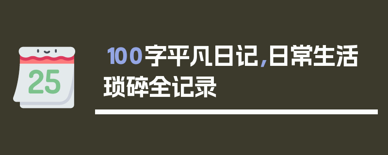 100字平凡日记，日常生活琐碎全记录