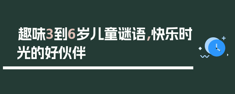 趣味3到6岁儿童谜语，快乐时光的好伙伴