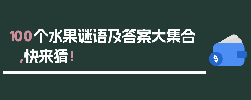 100个水果谜语及答案大集合，快来猜！