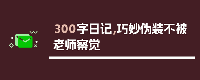 300字日记，巧妙伪装不被老师察觉