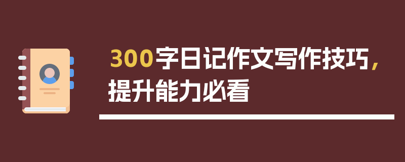 300字日记作文写作技巧，提升能力必看
