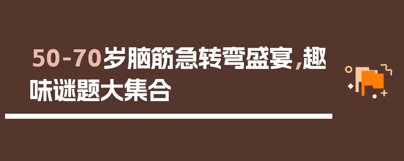 50-70岁脑筋急转弯盛宴，趣味谜题大集合
