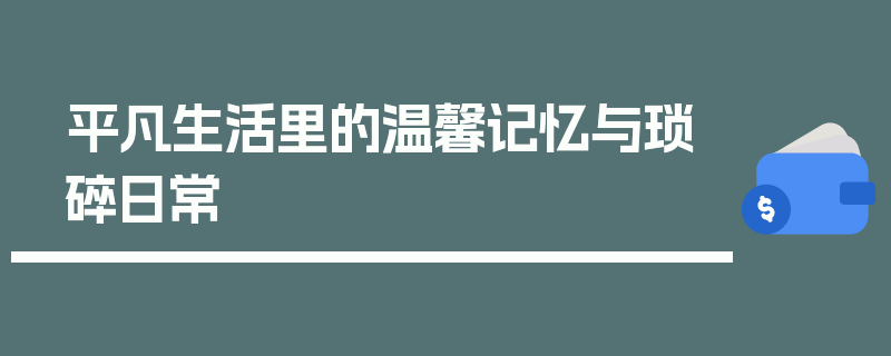 平凡生活里的温馨记忆与琐碎日常